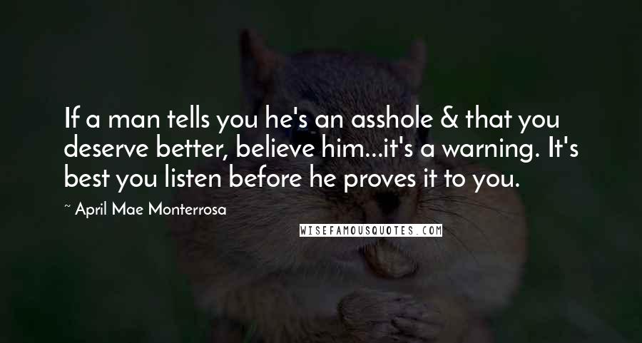 April Mae Monterrosa Quotes: If a man tells you he's an asshole & that you deserve better, believe him...it's a warning. It's best you listen before he proves it to you.