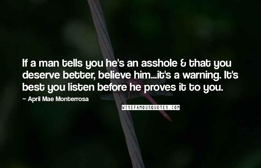 April Mae Monterrosa Quotes: If a man tells you he's an asshole & that you deserve better, believe him...it's a warning. It's best you listen before he proves it to you.