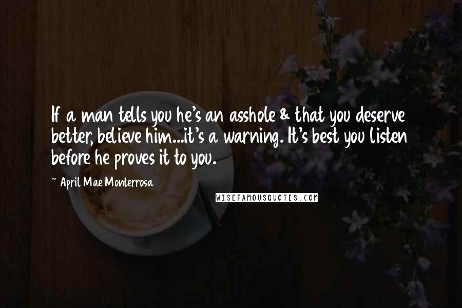 April Mae Monterrosa Quotes: If a man tells you he's an asshole & that you deserve better, believe him...it's a warning. It's best you listen before he proves it to you.