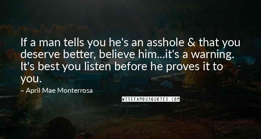 April Mae Monterrosa Quotes: If a man tells you he's an asshole & that you deserve better, believe him...it's a warning. It's best you listen before he proves it to you.