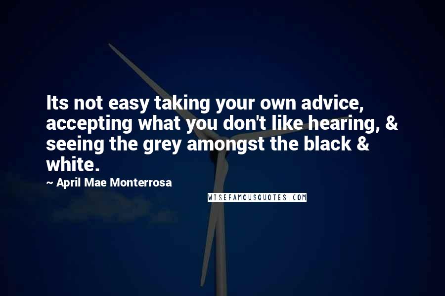 April Mae Monterrosa Quotes: Its not easy taking your own advice, accepting what you don't like hearing, & seeing the grey amongst the black & white.