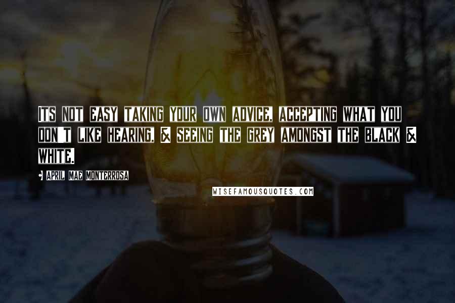 April Mae Monterrosa Quotes: Its not easy taking your own advice, accepting what you don't like hearing, & seeing the grey amongst the black & white.