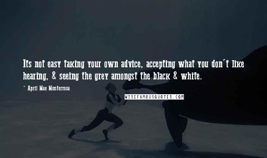 April Mae Monterrosa Quotes: Its not easy taking your own advice, accepting what you don't like hearing, & seeing the grey amongst the black & white.