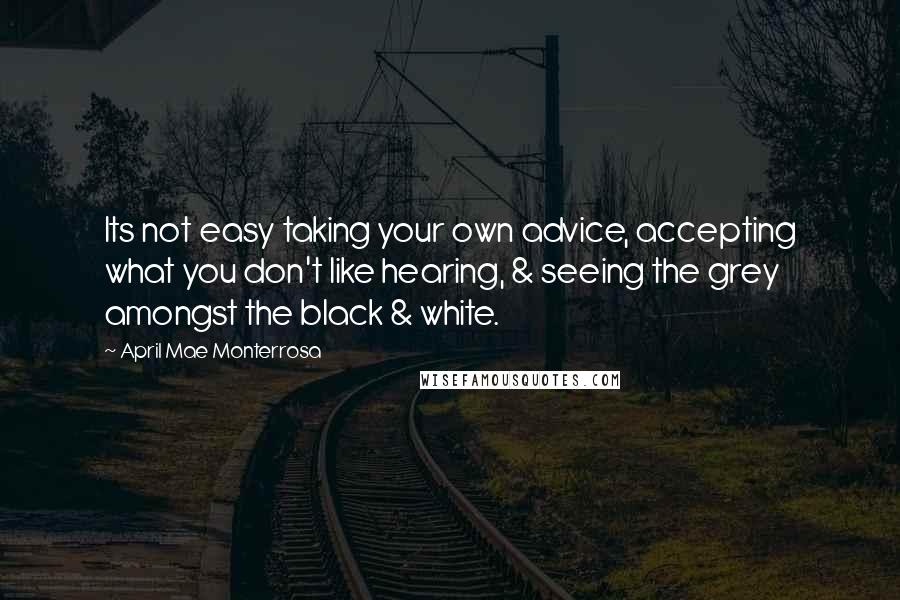 April Mae Monterrosa Quotes: Its not easy taking your own advice, accepting what you don't like hearing, & seeing the grey amongst the black & white.