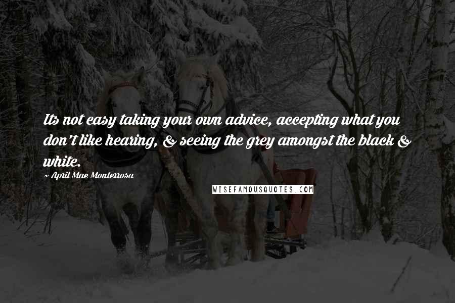 April Mae Monterrosa Quotes: Its not easy taking your own advice, accepting what you don't like hearing, & seeing the grey amongst the black & white.