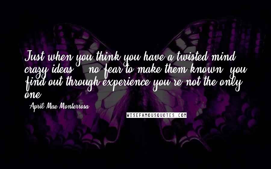 April Mae Monterrosa Quotes: Just when you think you have a twisted mind, crazy ideas, & no fear to make them known, you find out through experience you're not the only one.