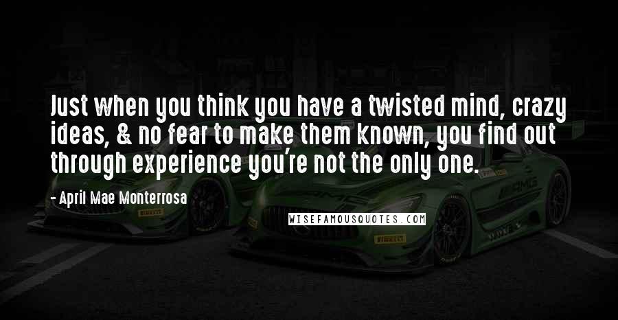 April Mae Monterrosa Quotes: Just when you think you have a twisted mind, crazy ideas, & no fear to make them known, you find out through experience you're not the only one.