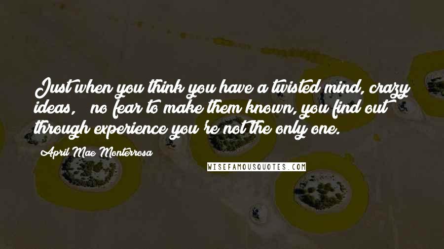 April Mae Monterrosa Quotes: Just when you think you have a twisted mind, crazy ideas, & no fear to make them known, you find out through experience you're not the only one.