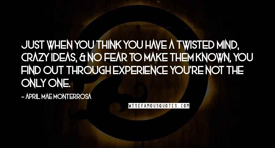 April Mae Monterrosa Quotes: Just when you think you have a twisted mind, crazy ideas, & no fear to make them known, you find out through experience you're not the only one.