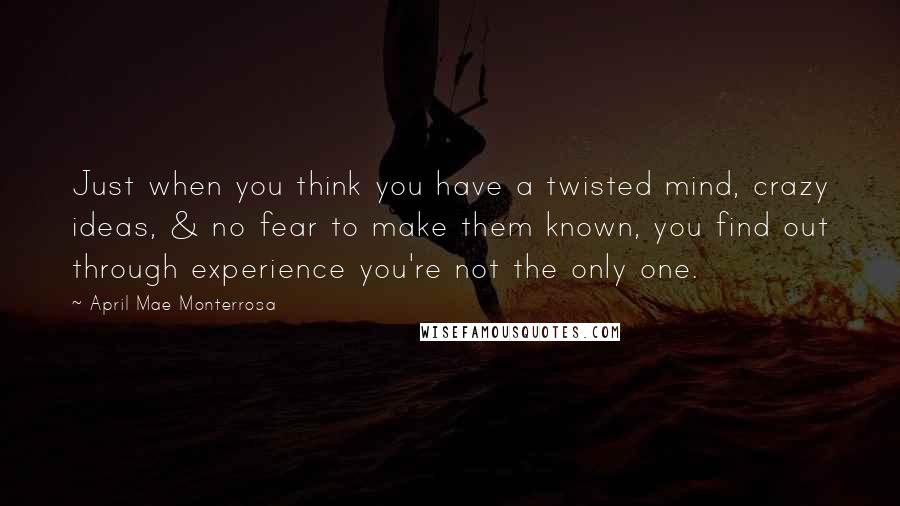 April Mae Monterrosa Quotes: Just when you think you have a twisted mind, crazy ideas, & no fear to make them known, you find out through experience you're not the only one.