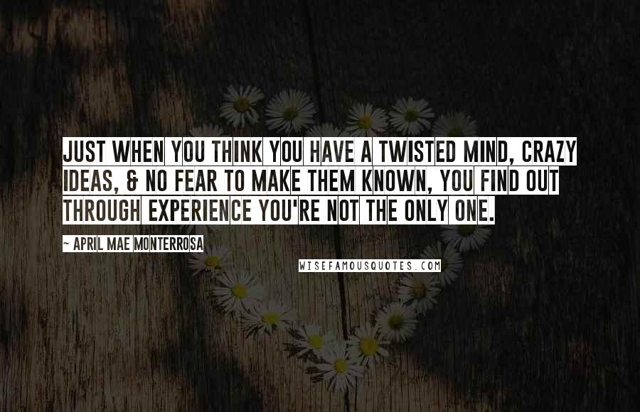 April Mae Monterrosa Quotes: Just when you think you have a twisted mind, crazy ideas, & no fear to make them known, you find out through experience you're not the only one.