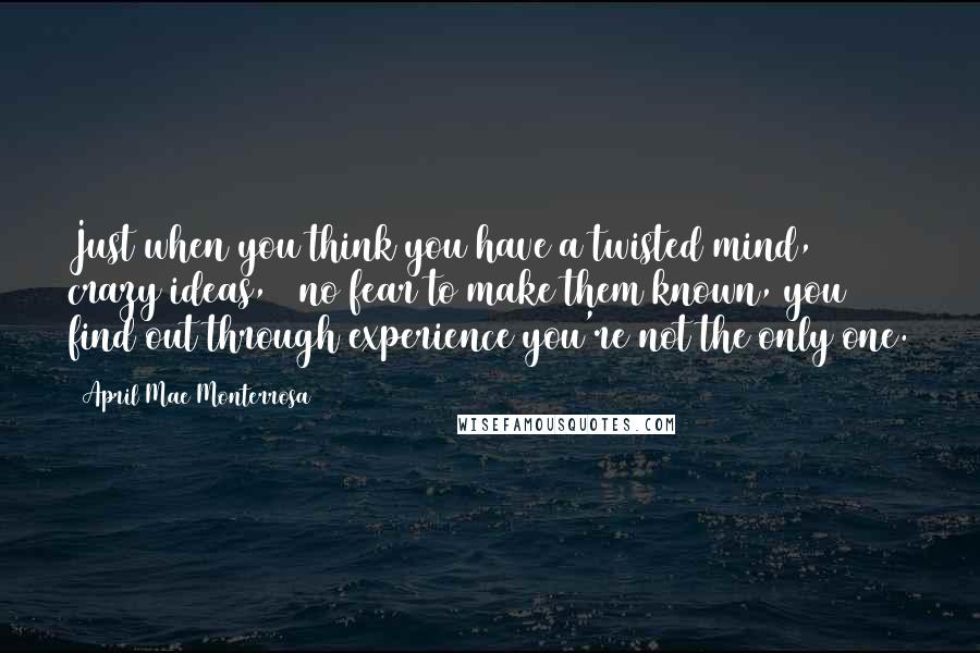 April Mae Monterrosa Quotes: Just when you think you have a twisted mind, crazy ideas, & no fear to make them known, you find out through experience you're not the only one.