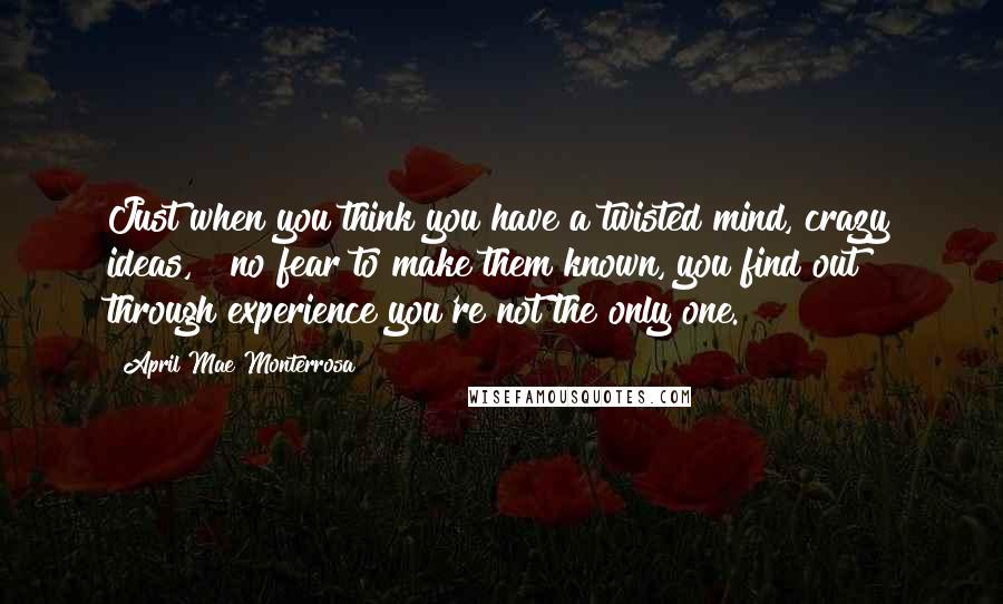 April Mae Monterrosa Quotes: Just when you think you have a twisted mind, crazy ideas, & no fear to make them known, you find out through experience you're not the only one.