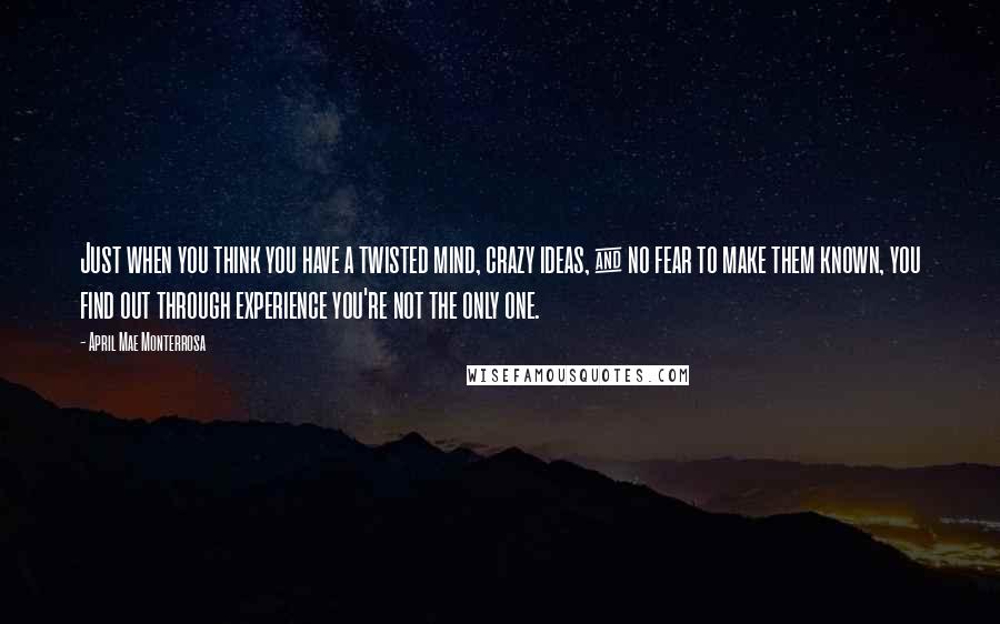 April Mae Monterrosa Quotes: Just when you think you have a twisted mind, crazy ideas, & no fear to make them known, you find out through experience you're not the only one.