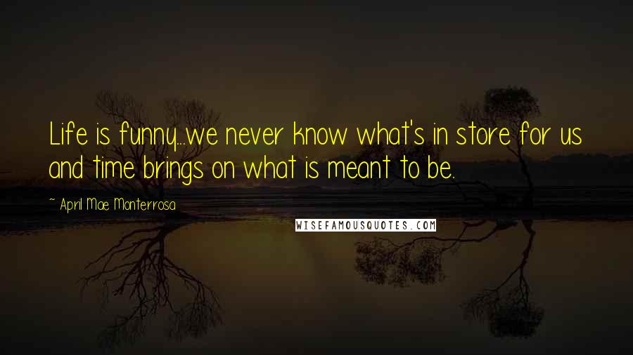 April Mae Monterrosa Quotes: Life is funny...we never know what's in store for us and time brings on what is meant to be.