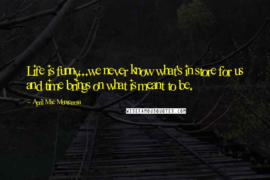 April Mae Monterrosa Quotes: Life is funny...we never know what's in store for us and time brings on what is meant to be.
