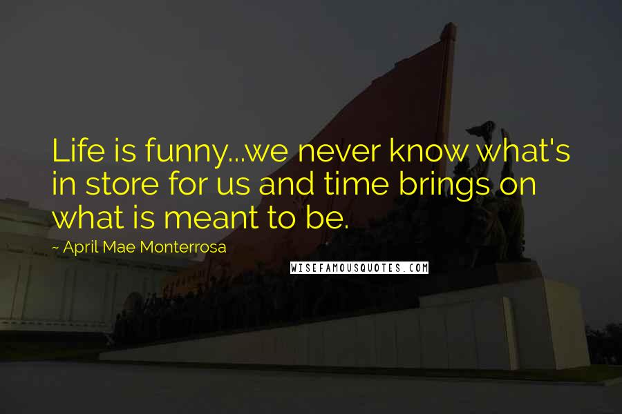April Mae Monterrosa Quotes: Life is funny...we never know what's in store for us and time brings on what is meant to be.