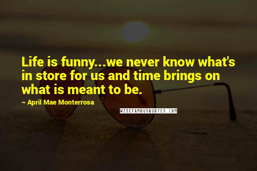 April Mae Monterrosa Quotes: Life is funny...we never know what's in store for us and time brings on what is meant to be.