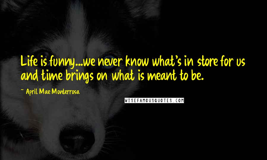 April Mae Monterrosa Quotes: Life is funny...we never know what's in store for us and time brings on what is meant to be.