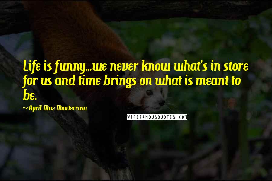 April Mae Monterrosa Quotes: Life is funny...we never know what's in store for us and time brings on what is meant to be.