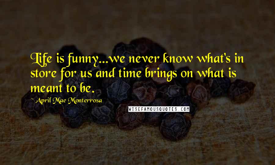 April Mae Monterrosa Quotes: Life is funny...we never know what's in store for us and time brings on what is meant to be.