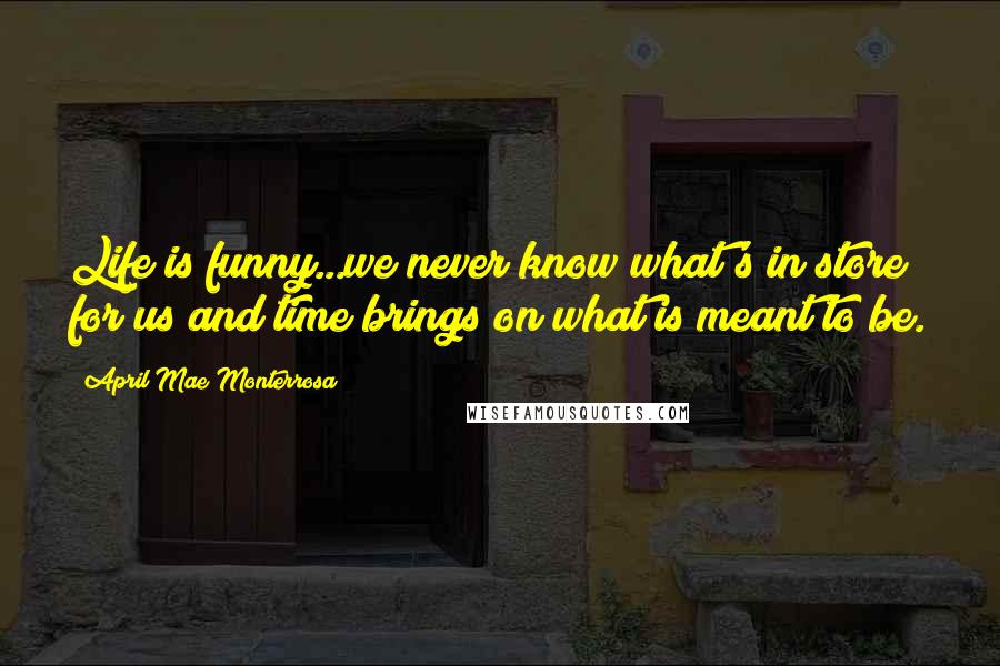April Mae Monterrosa Quotes: Life is funny...we never know what's in store for us and time brings on what is meant to be.
