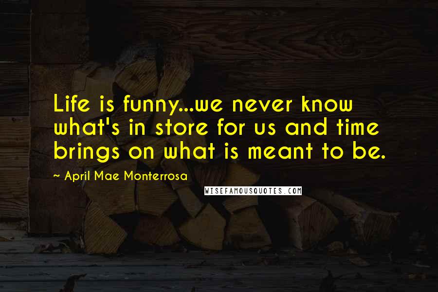 April Mae Monterrosa Quotes: Life is funny...we never know what's in store for us and time brings on what is meant to be.