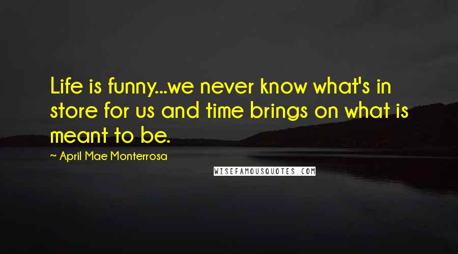 April Mae Monterrosa Quotes: Life is funny...we never know what's in store for us and time brings on what is meant to be.