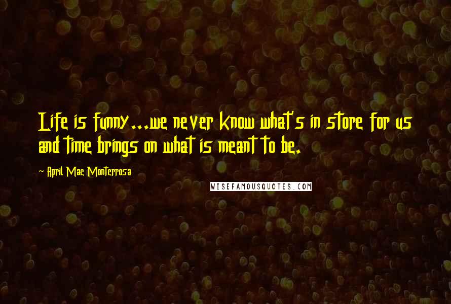 April Mae Monterrosa Quotes: Life is funny...we never know what's in store for us and time brings on what is meant to be.