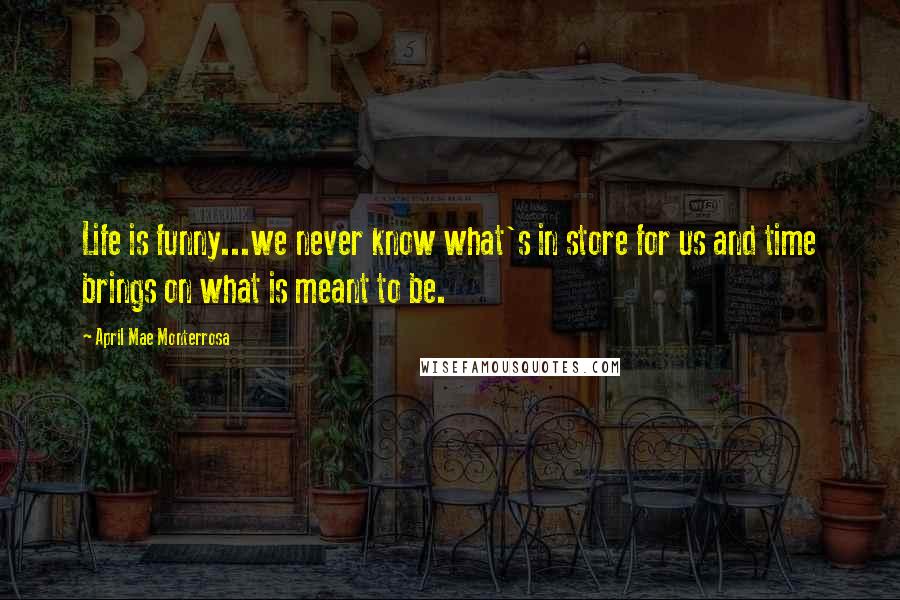 April Mae Monterrosa Quotes: Life is funny...we never know what's in store for us and time brings on what is meant to be.