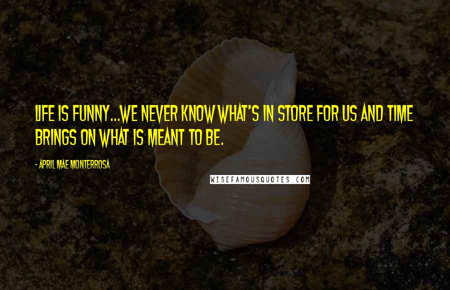 April Mae Monterrosa Quotes: Life is funny...we never know what's in store for us and time brings on what is meant to be.