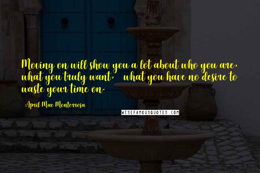 April Mae Monterrosa Quotes: Moving on will show you a lot about who you are, what you truly want, & what you have no desire to waste your time on.