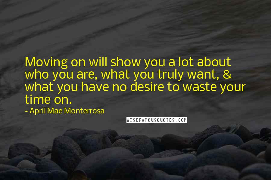 April Mae Monterrosa Quotes: Moving on will show you a lot about who you are, what you truly want, & what you have no desire to waste your time on.