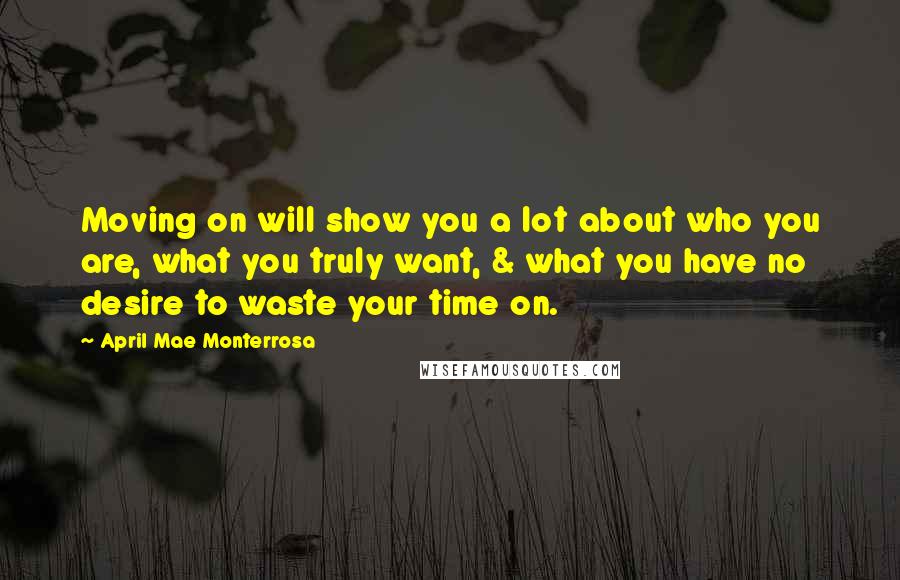 April Mae Monterrosa Quotes: Moving on will show you a lot about who you are, what you truly want, & what you have no desire to waste your time on.