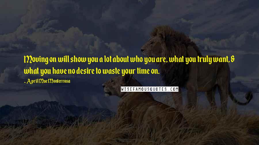 April Mae Monterrosa Quotes: Moving on will show you a lot about who you are, what you truly want, & what you have no desire to waste your time on.