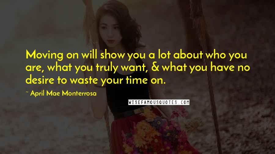 April Mae Monterrosa Quotes: Moving on will show you a lot about who you are, what you truly want, & what you have no desire to waste your time on.