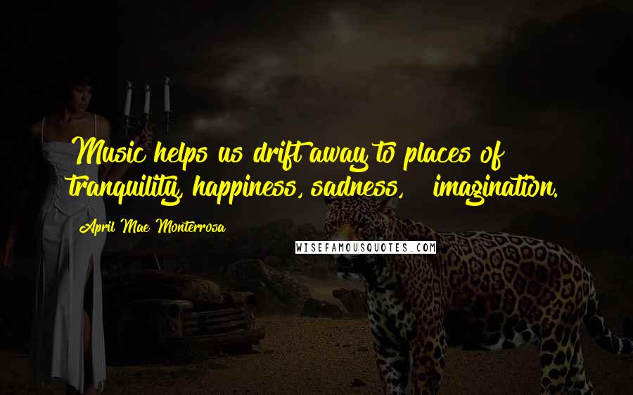 April Mae Monterrosa Quotes: Music helps us drift away to places of tranquility, happiness, sadness, & imagination.