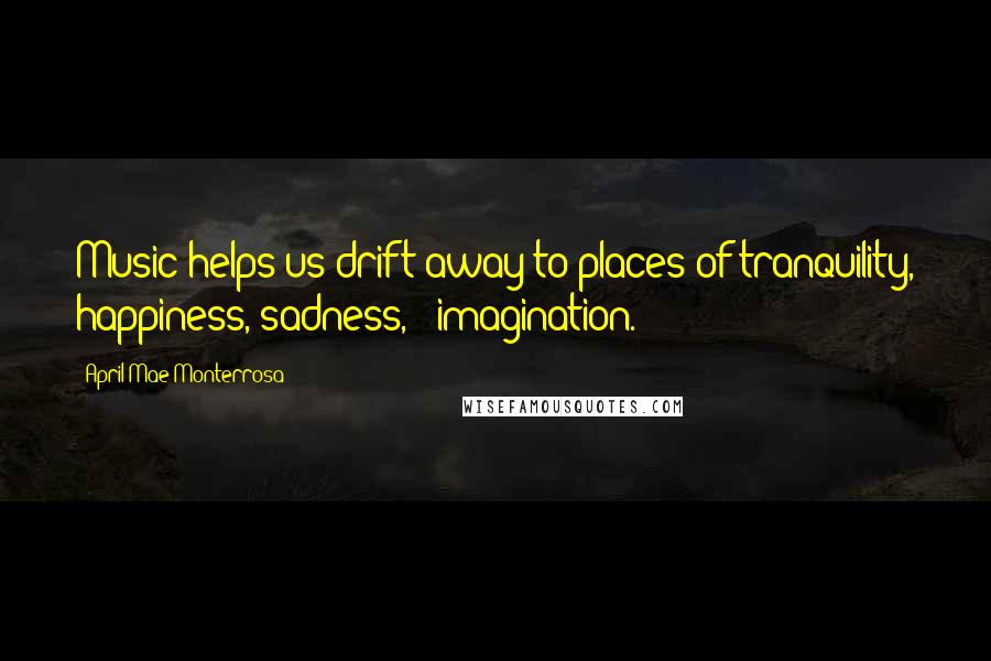 April Mae Monterrosa Quotes: Music helps us drift away to places of tranquility, happiness, sadness, & imagination.