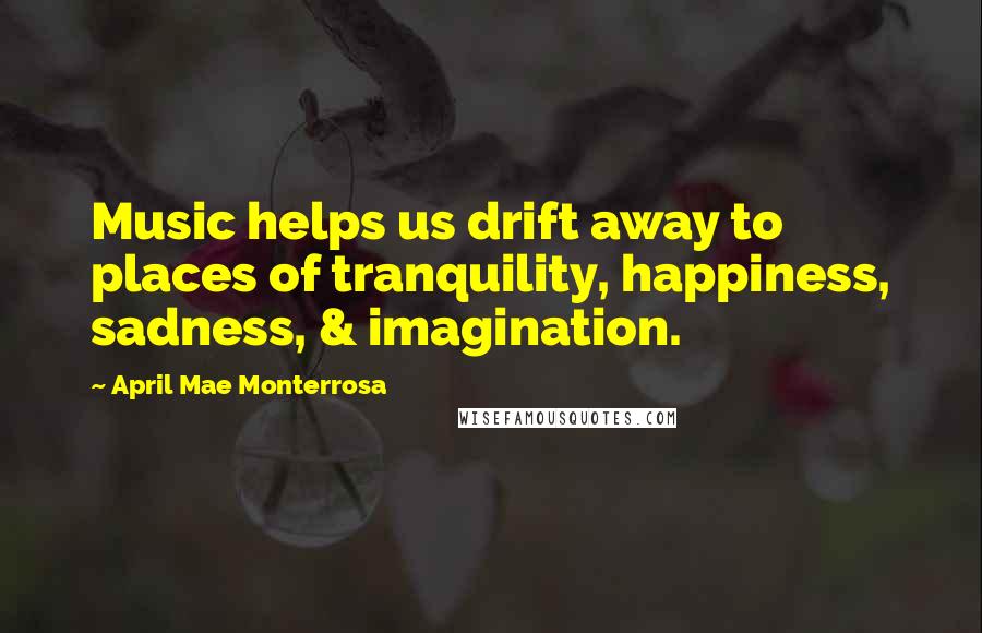 April Mae Monterrosa Quotes: Music helps us drift away to places of tranquility, happiness, sadness, & imagination.