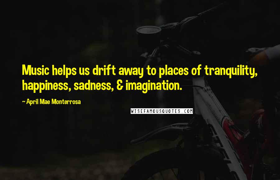April Mae Monterrosa Quotes: Music helps us drift away to places of tranquility, happiness, sadness, & imagination.