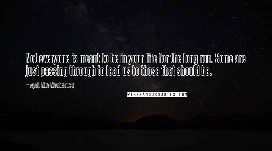 April Mae Monterrosa Quotes: Not everyone is meant to be in your life for the long run. Some are just passing through to lead us to those that should be.