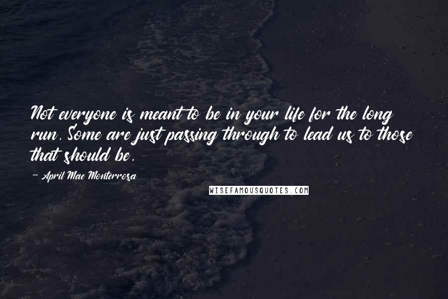 April Mae Monterrosa Quotes: Not everyone is meant to be in your life for the long run. Some are just passing through to lead us to those that should be.