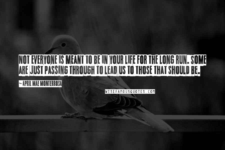 April Mae Monterrosa Quotes: Not everyone is meant to be in your life for the long run. Some are just passing through to lead us to those that should be.