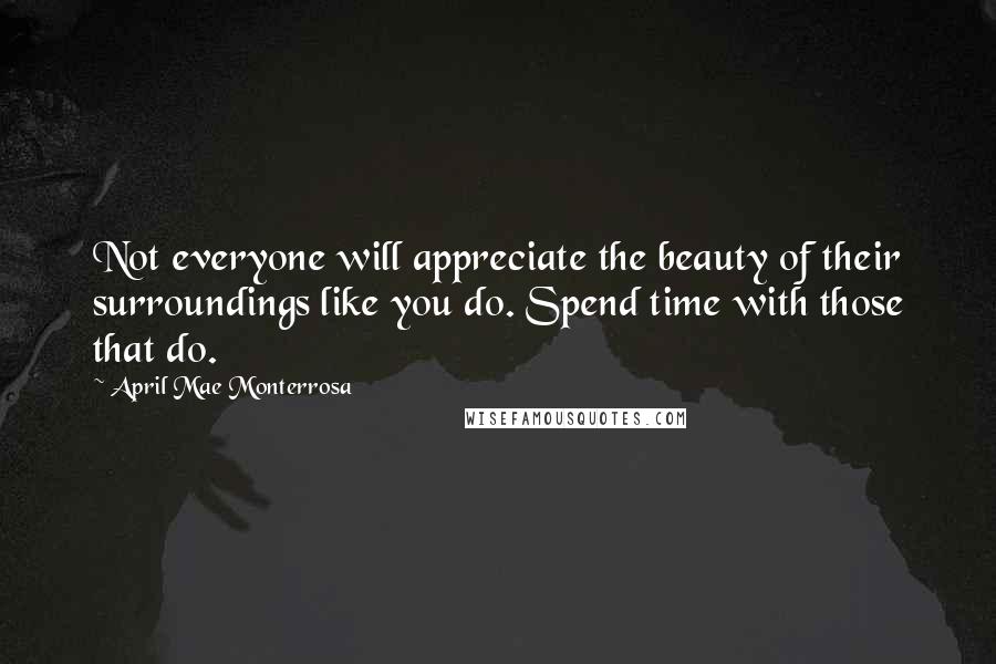 April Mae Monterrosa Quotes: Not everyone will appreciate the beauty of their surroundings like you do. Spend time with those that do.