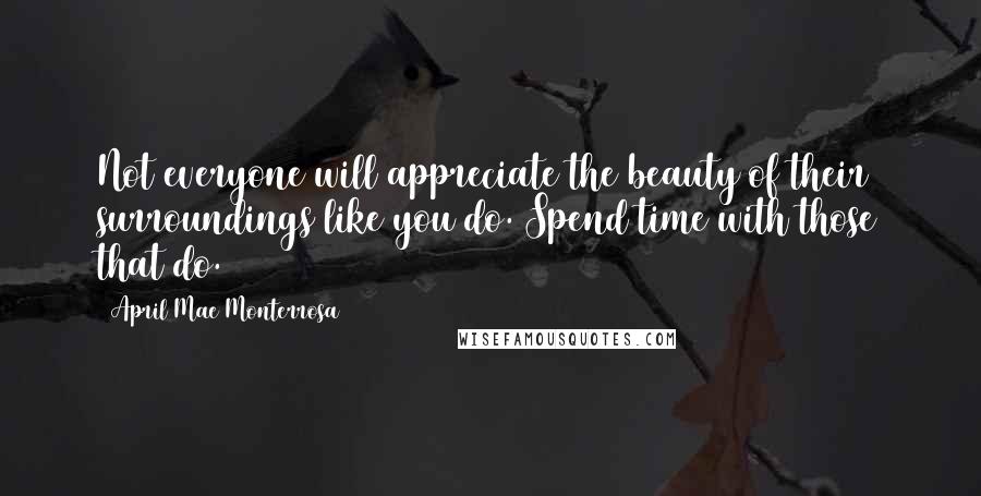 April Mae Monterrosa Quotes: Not everyone will appreciate the beauty of their surroundings like you do. Spend time with those that do.