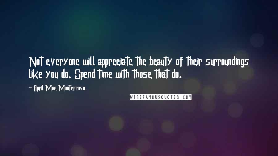 April Mae Monterrosa Quotes: Not everyone will appreciate the beauty of their surroundings like you do. Spend time with those that do.