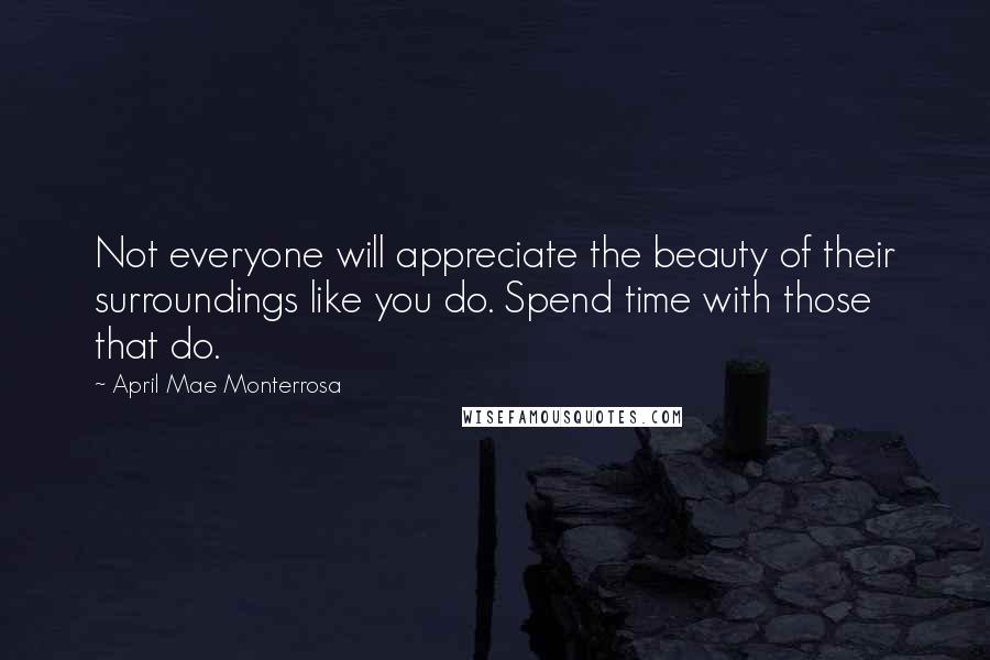 April Mae Monterrosa Quotes: Not everyone will appreciate the beauty of their surroundings like you do. Spend time with those that do.