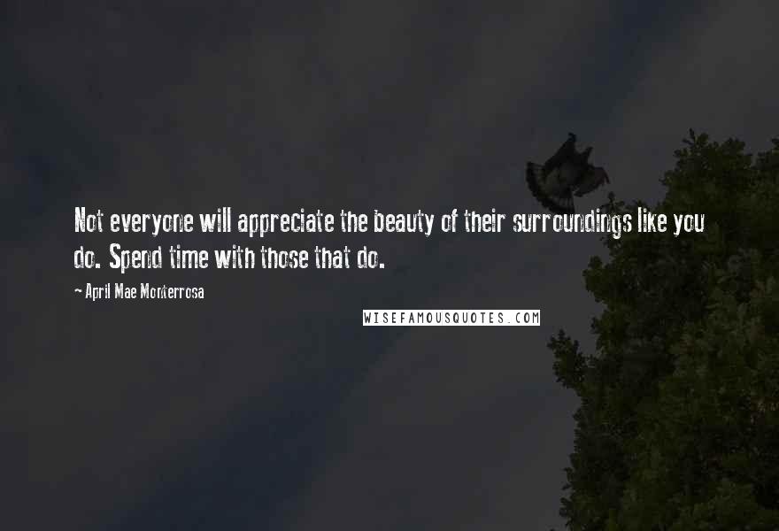 April Mae Monterrosa Quotes: Not everyone will appreciate the beauty of their surroundings like you do. Spend time with those that do.