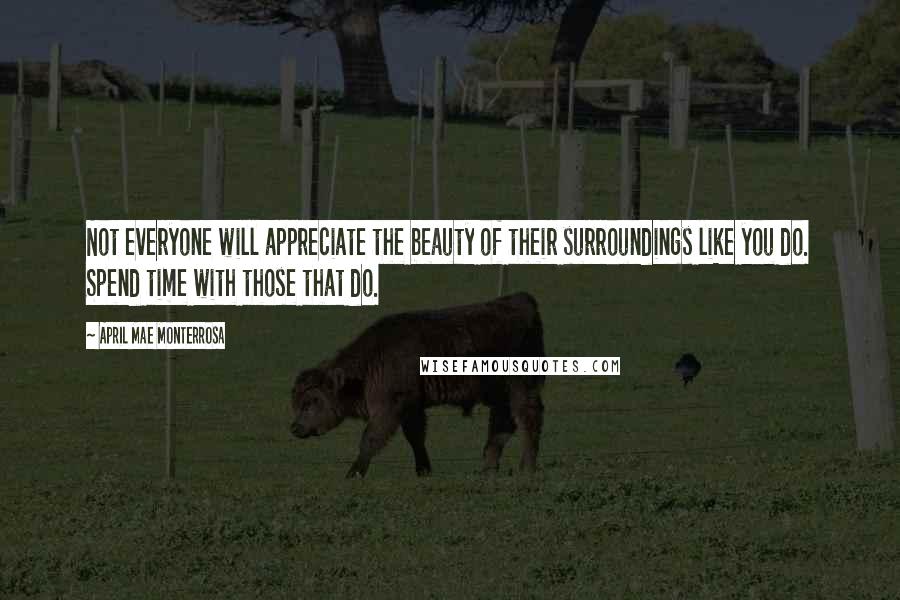 April Mae Monterrosa Quotes: Not everyone will appreciate the beauty of their surroundings like you do. Spend time with those that do.