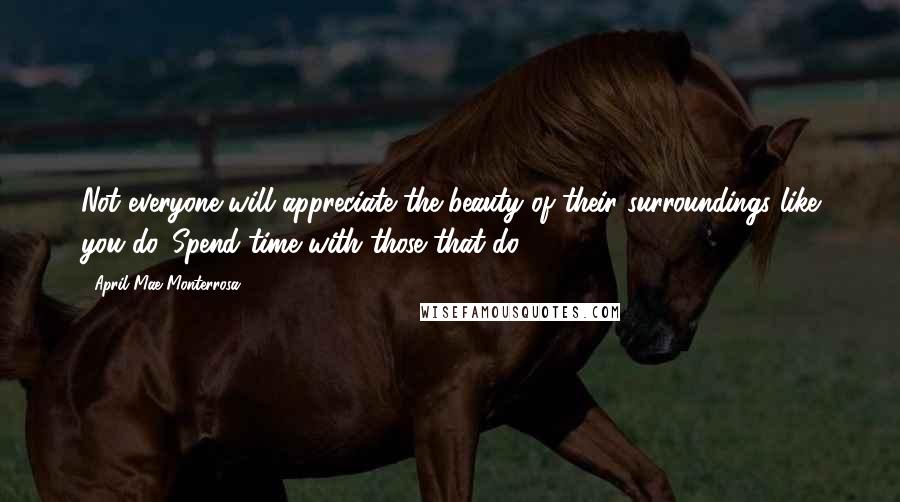 April Mae Monterrosa Quotes: Not everyone will appreciate the beauty of their surroundings like you do. Spend time with those that do.